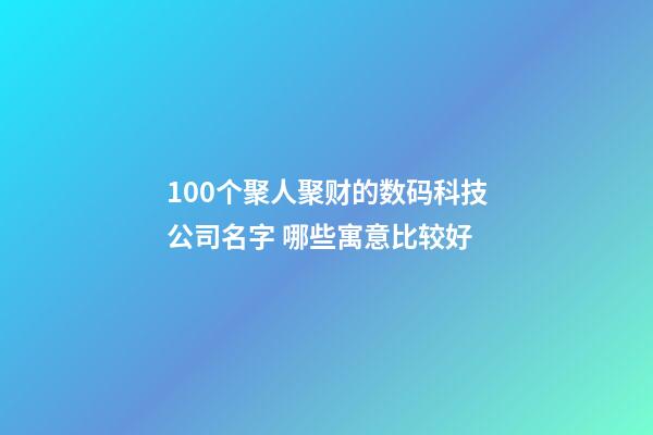 100个聚人聚财的数码科技公司名字 哪些寓意比较好